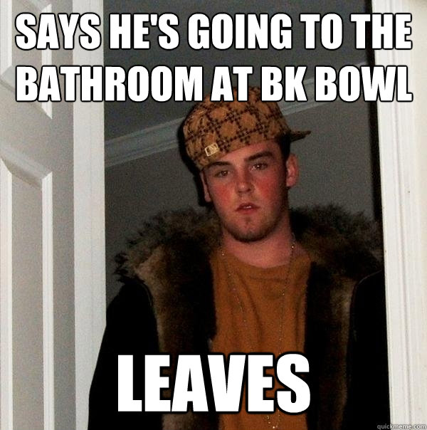 says he's going to the bathroom at bk bowl leaves - says he's going to the bathroom at bk bowl leaves  Scumbag Steve