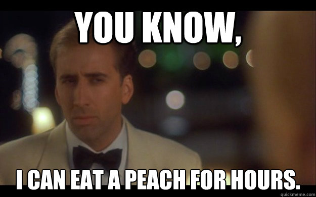 You Know, I can eat a peach for hours.  Nicolas Cage