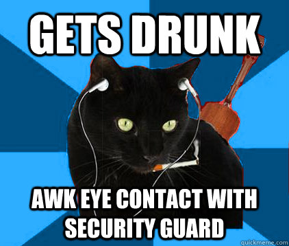 gets drunk awk eye contact with security guard  Socially Awkward Berklee Cat