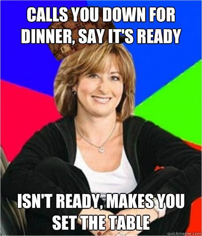 Calls you down for Dinner, say it's ready isn't ready, makes you set the table  Scumbag mom