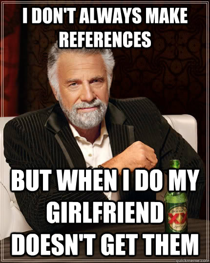 I don't always make references but when i do my girlfriend doesn't get them - I don't always make references but when i do my girlfriend doesn't get them  The Most Interesting Man In The World