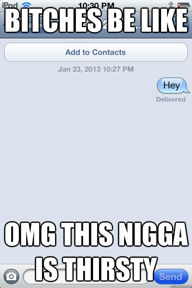 Bitches be like OMG this nigga is thirsty  