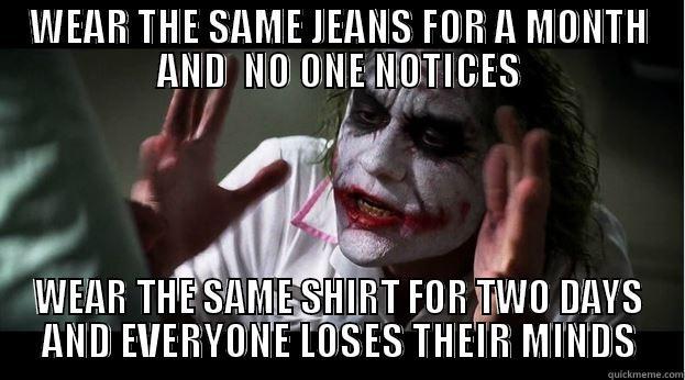 WEAR THE SAME JEANS FOR A MONTH AND  NO ONE NOTICES WEAR THE SAME SHIRT FOR TWO DAYS AND EVERYONE LOSES THEIR MINDS Joker Mind Loss