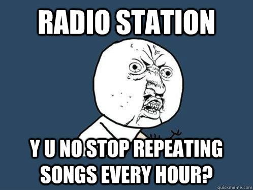 Radio Station y u no stop repeating songs every hour?  Y U No