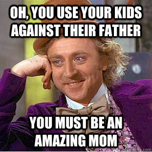 Oh, you use your kids against their father You must be an amazing mom  Condescending Wonka