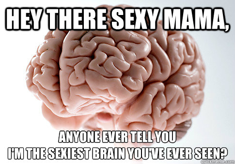 Hey there sexy mama, Anyone ever tell you
I'm the sexiest brain you've ever seen?  Scumbag Brain