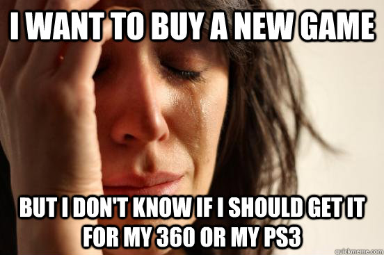 I want to buy a new game   but i don't know if i should get it for my 360 or my PS3  First World Problems