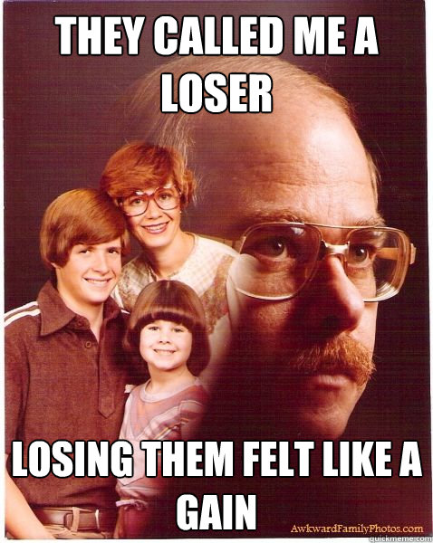 They called me a loser losing them felt like a gain  Vengeance Dad