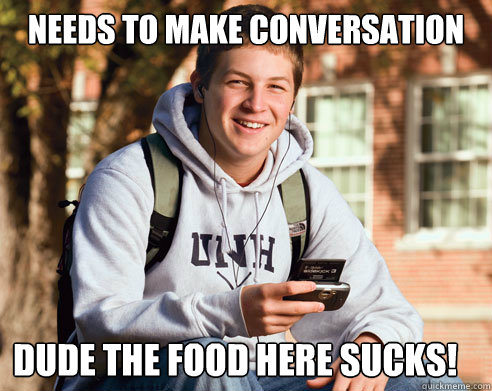 Needs to make conversation Dude the food here sucks!  College Freshman