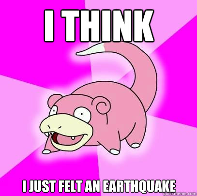 I THINK  I JUST FELT AN EARTHQUAKE  Slowpoke