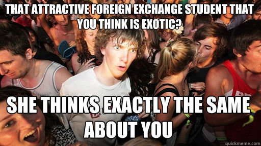 That attractive foreign exchange student that you think is exotic? She thinks exactly the same about you  Sudden Clarity Clarence