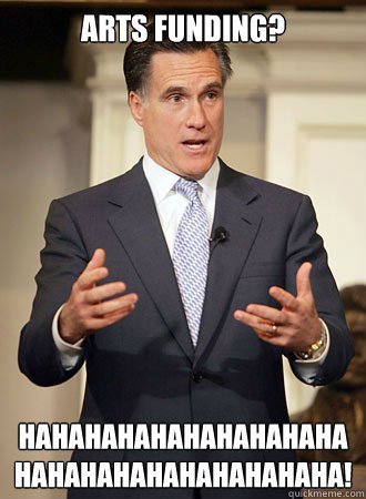 Arts funding? HAHAHAHAHAHAHAHAHAHAHAHAHAHAHAHAHAHAHAHA!  Relatable Romney