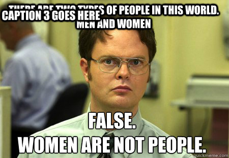 There are two types of people in this world. Men and women False.
Women are not people. Caption 3 goes here  Schrute
