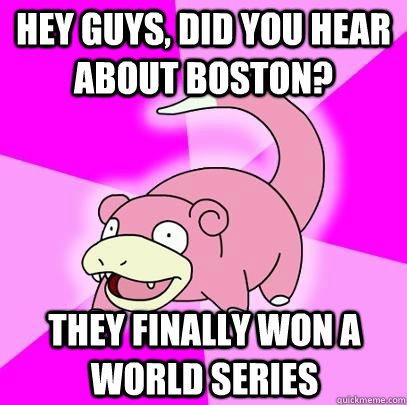 hey guys, did you hear about Boston? They finally won a World Series  Slowpoke