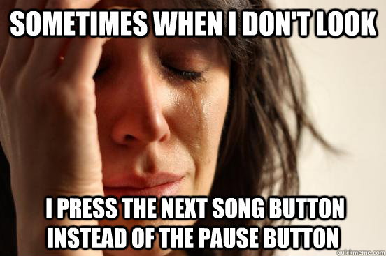 Sometimes when i don't look  I press the next song button instead of the pause button  First World Problems