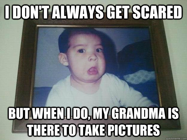 I don't always get scared but when I do, my grandma is there to take pictures  