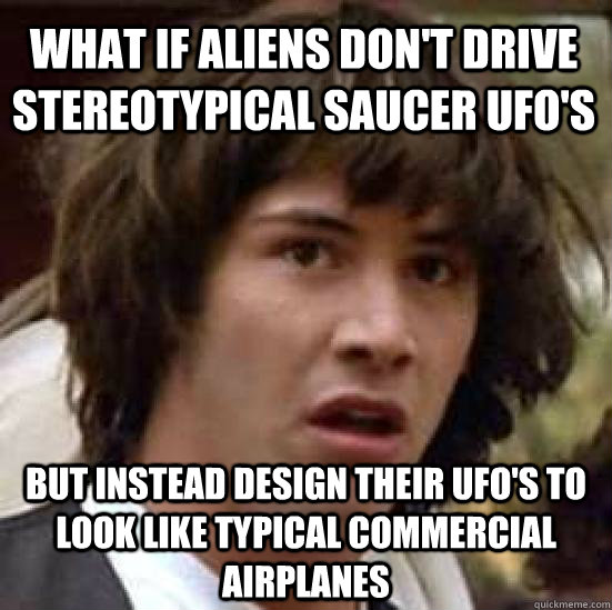 what if aliens don't drive stereotypical saucer ufo's  but instead design their ufo's to look like typical commercial airplanes   conspiracy keanu