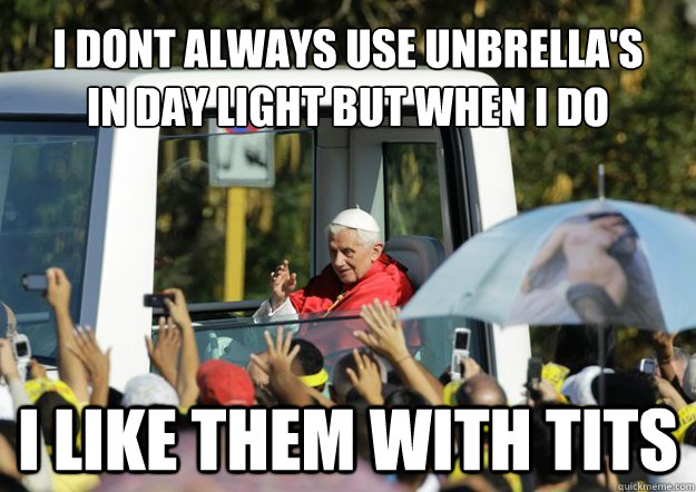 I Dont Always USE UNBRELLA'S
IN Day LIGHT BUT WHEN I DO I LIKE THEM WITH TITS  