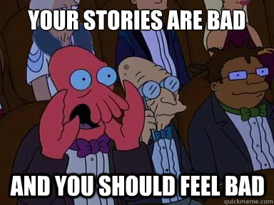 Your stories are bad And you should feel bad  X is bad and you should feel bad