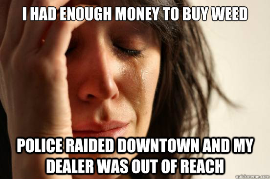 i had enough money to buy weed police raided downtown and my dealer was out of reach  First World Problems