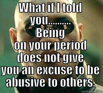 WHAT IF I TOLD YOU.......... BEING ON YOUR PERIOD DOES NOT GIVE YOU AN EXCUSE TO BE ABUSIVE TO OTHERS. Matrix Morpheus