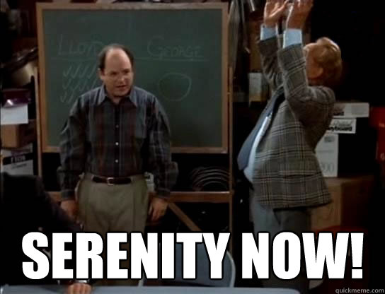  Serenity now!  Serenity now