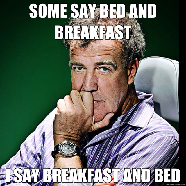 SOME SAY BED AND BREAKFAST I SAY BREAKFAST AND BED  some say bed and breakfast 