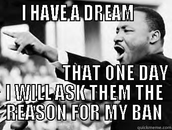     I HAVE A DREAM                                    THAT ONE DAY I WILL ASK THEM THE REASON FOR MY BAN Misc