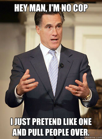 Hey man, I'm no cop I just pretend like one and pull people over.  Relatable Romney