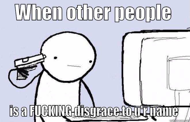    WHEN OTHER PEOPLE      IS A FUCKING DISGRACE TO U'R NAME Misc