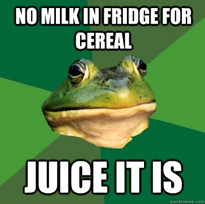 No milk in fridge for cereal Juice it is  Foul Bachelor Frog