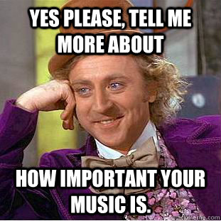 yes please, tell me more about How important your music is.  Creepy Wonka