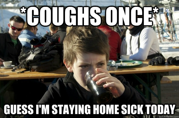 *coughs once* guess i'm staying home sick today  Lazy Elementary School Kid