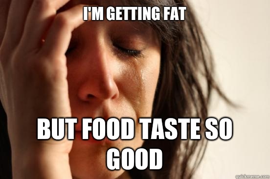 I'm getting fat but food taste so good  First World Problems