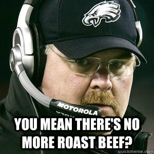  You mean there's no more roast beef?  Andy reid