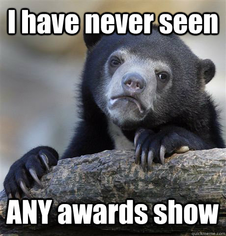 I have never seen ANY awards show   Confession Bear