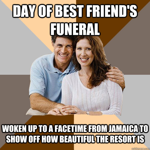 DAY of best friend's funeral woken up to a Facetime from Jamaica to show off how beautiful the resort is  Scumbag Parents