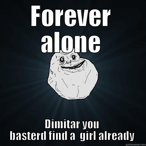 FOREVER ALONE DIMITAR YOU BASTERD FIND A  GIRL ALREADY Forever Alone