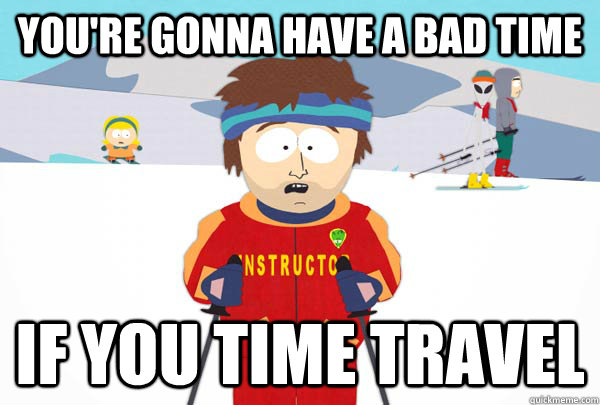You're gonna have a bad time If you time travel  Super Cool Ski Instructor