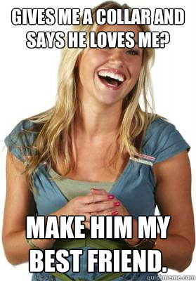 Gives me a collar and says he loves me? Make him my best friend.  Friend Zone Fiona