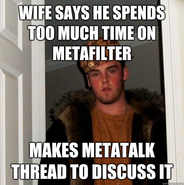 Wife says he spends too much time on metafilter Makes metatalk thread to discuss it - Wife says he spends too much time on metafilter Makes metatalk thread to discuss it  Scumbag Steve
