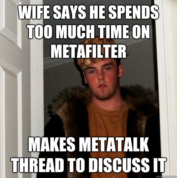 Wife says he spends too much time on metafilter Makes metatalk thread to discuss it  Scumbag Steve