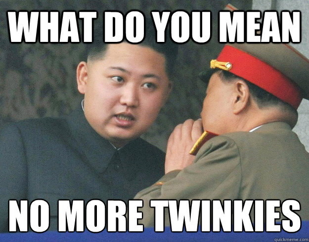 What do you mean no more Twinkies
  Hungry Kim Jong Un