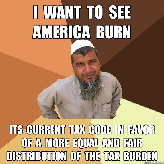 I  WANT  TO  SEE
AMERICA  BURN ITS  CURRENT  TAX  CODE  IN  FAVOR  OF  A  MORE  EQUAL  AND  FAIR  DISTRIBUTION  OF  THE  TAX  BURDEN  Ordinary Muslim Man