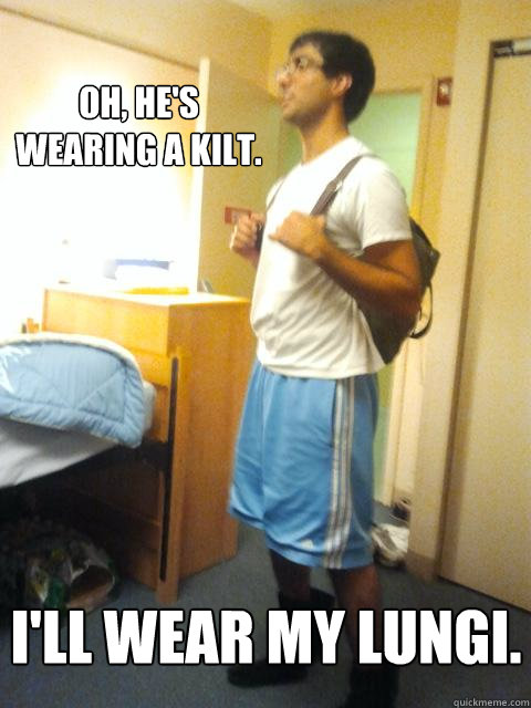 Oh, he's wearing a kilt.   I'll wear my lungi.    