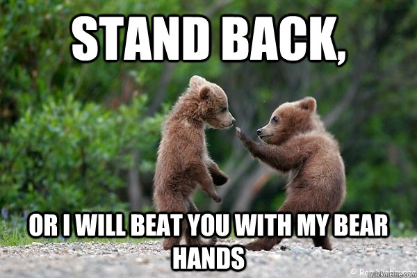 Stand back, or i will beat you with my bear hands  