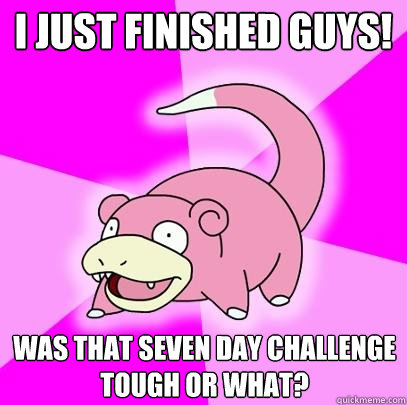 I just finished guys! was that seven day challenge tough or what?   Slowpoke