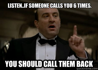 listen..if someone calls you 6 times.  You should call them back  de niro