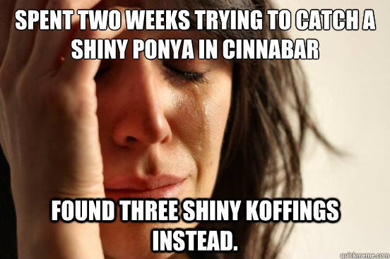 Spent two weeks trying to catch a Shiny Ponya in Cinnabar Found Three shiny Koffings instead.  First World Problems