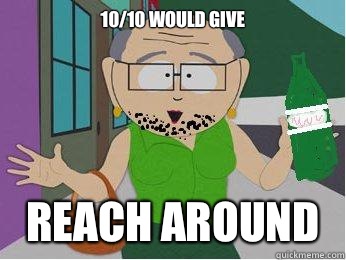 10/10 would give  Reach around   